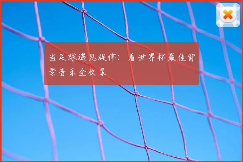 当足球遇见旋律：看世界杯最佳背景音乐全收录