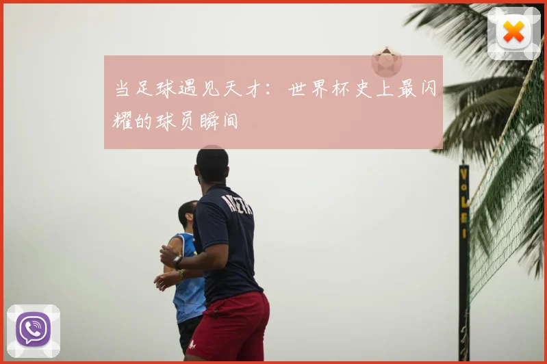 当足球遇见天才:世界杯史上最闪耀的球员瞬间