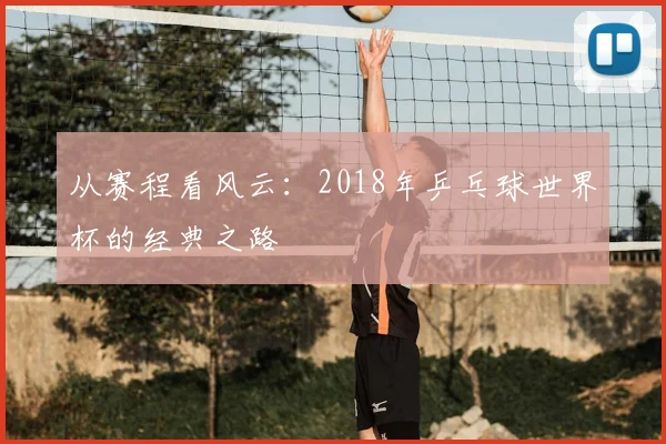 从赛程看风云：2018年乒乓球世界杯的经典之路