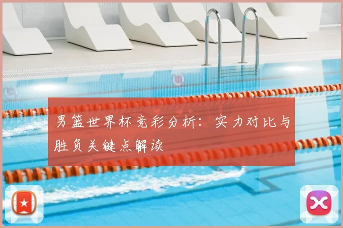 男篮世界杯竞彩分析：实力对比与胜负关键点解读