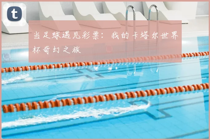 当足球遇见彩票：我的卡塔尔世界杯奇幻之旅