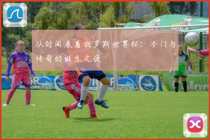 从时间表看俄罗斯世界杯:冷门与传奇的诞生之夜