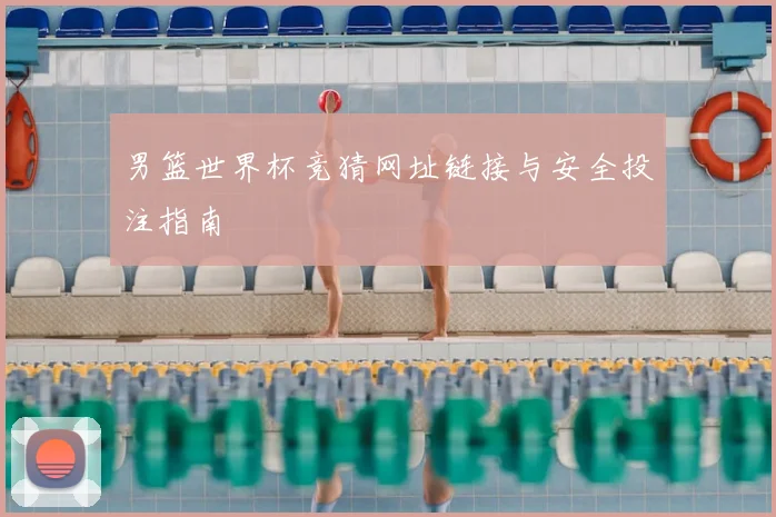 男篮世界杯竞猜网址链接与安全投注指南
