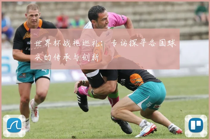 世界杯战袍巡礼:专访探寻各国球衣的传承与创新