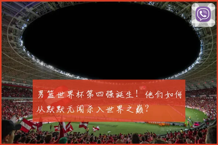 男篮世界杯第四强诞生！他们如何从默默无闻杀入世界之巅？
