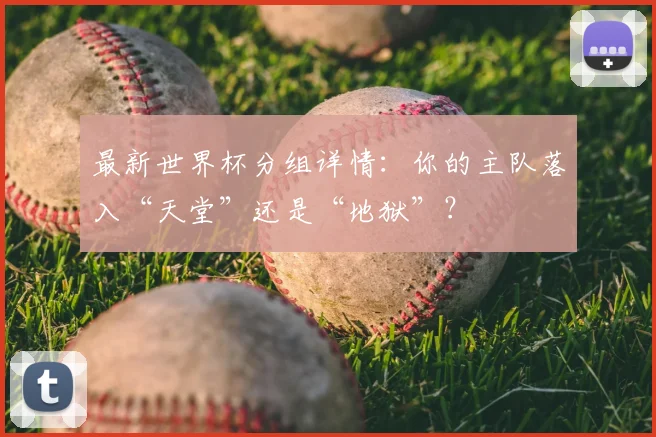 最新世界杯分组详情:你的主队落入“天堂”还是“地狱”?
