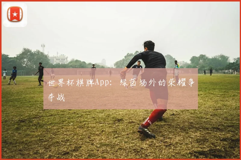 世界杯棋牌App：绿茵场外的荣耀争夺战