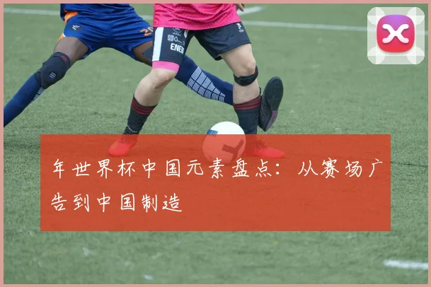 年世界杯中国元素盘点：从赛场广告到中国制造