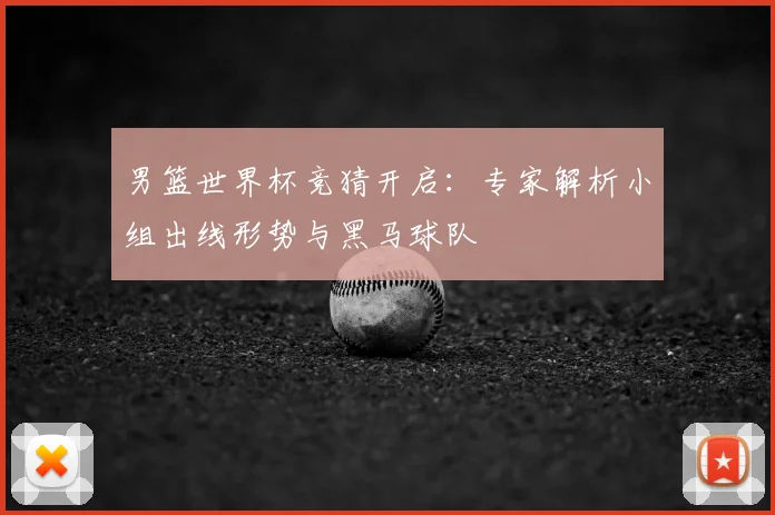 男篮世界杯竞猜开启：专家解析小组出线形势与黑马球队