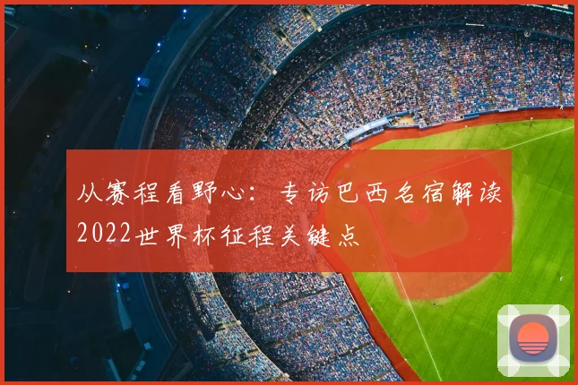 从赛程看野心：专访巴西名宿解读2022世界杯征程关键点