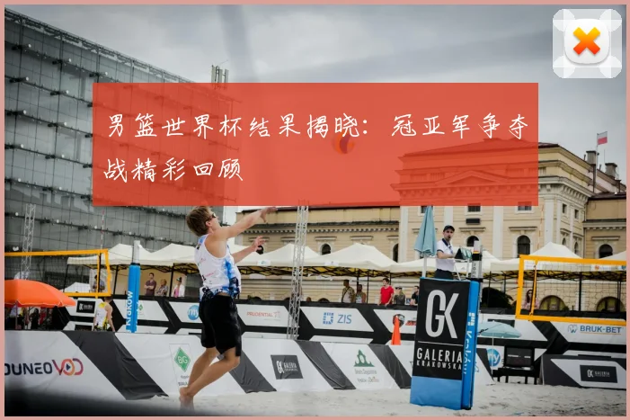 男篮世界杯结果揭晓：冠亚军争夺战精彩回顾