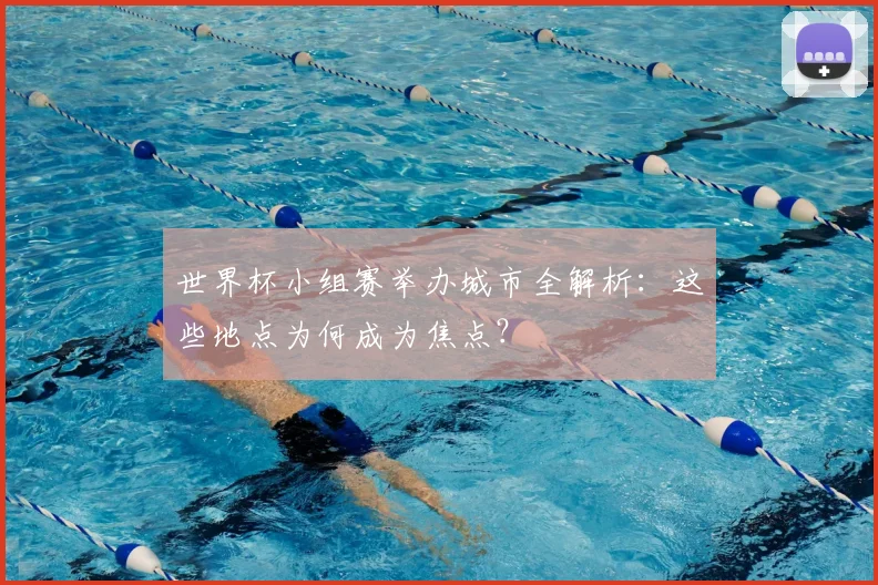世界杯小组赛举办城市全解析:这些地点为何成为焦点?