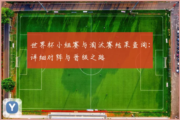 世界杯小组赛与淘汰赛结果查询:详细对阵与晋级之路