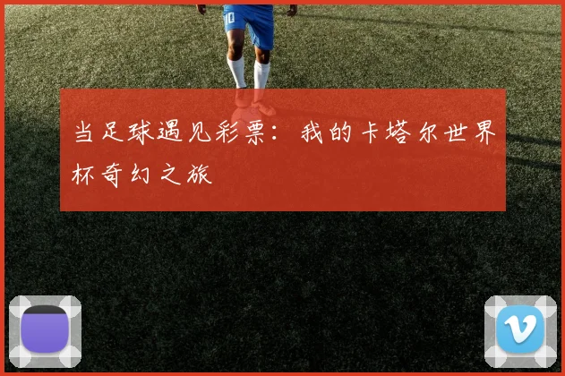 当足球遇见彩票：我的卡塔尔世界杯奇幻之旅