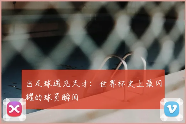 当足球遇见天才：世界杯史上最闪耀的球员瞬间