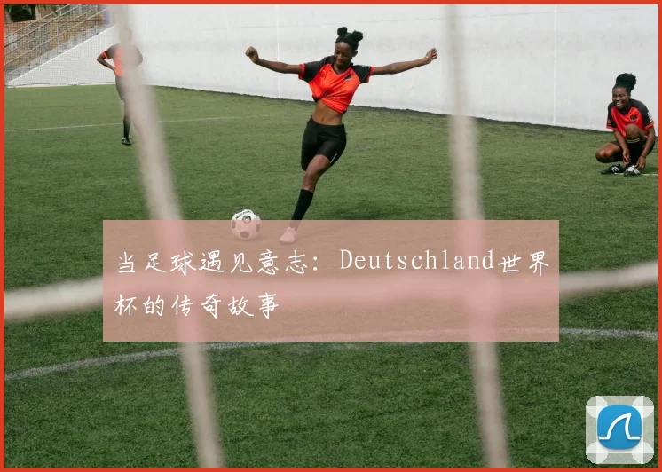 当足球遇见意志：Deutschland世界杯的传奇故事