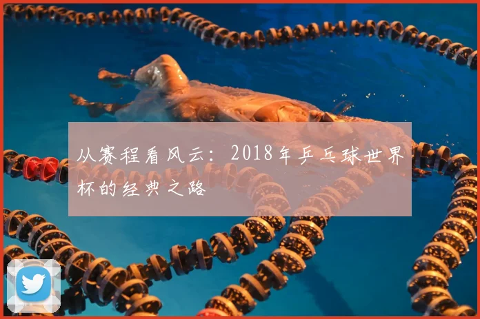 从赛程看风云：2018年乒乓球世界杯的经典之路