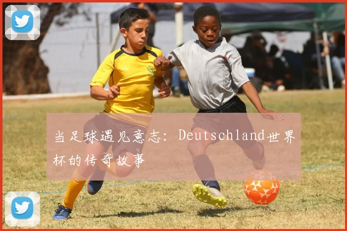 当足球遇见意志：Deutschland世界杯的传奇故事