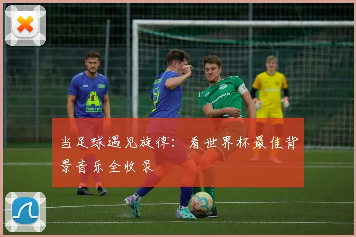 当足球遇见旋律：看世界杯最佳背景音乐全收录
