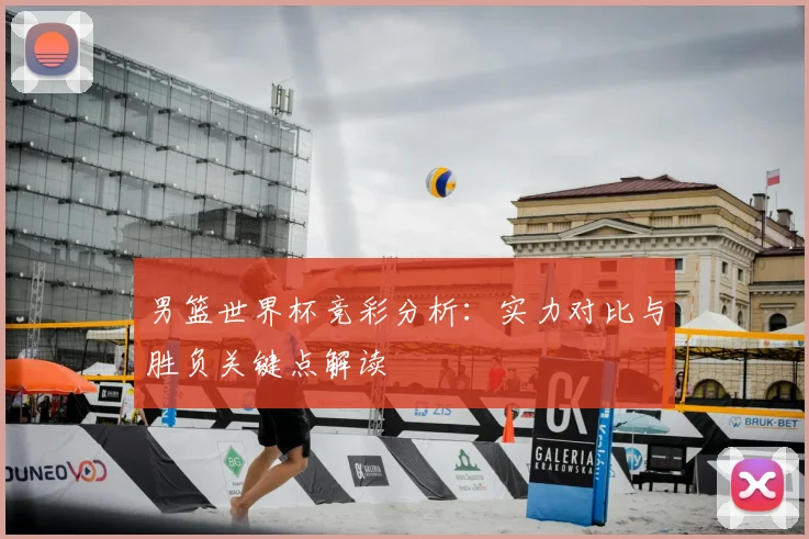 男篮世界杯竞彩分析：实力对比与胜负关键点解读