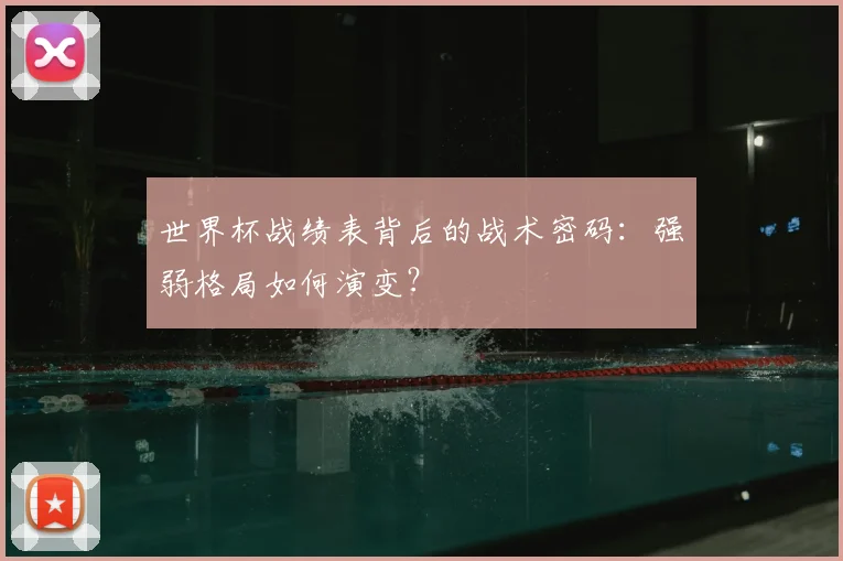 世界杯战绩表背后的战术密码:强弱格局如何演变?