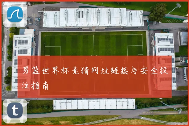 男篮世界杯竞猜网址链接与安全投注指南