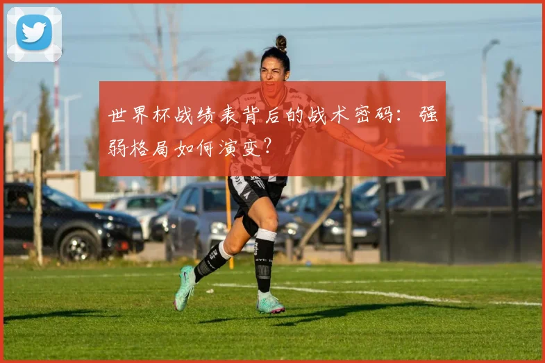 世界杯战绩表背后的战术密码:强弱格局如何演变?