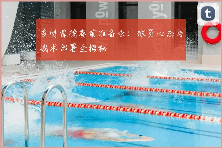 多特蒙德赛前准备会：球员心态与战术部署全揭秘