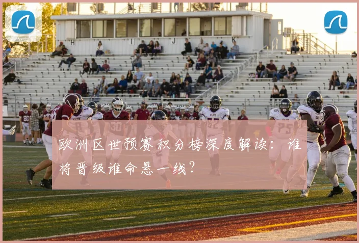 欧洲区世预赛积分榜深度解读：谁将晋级谁命悬一线？