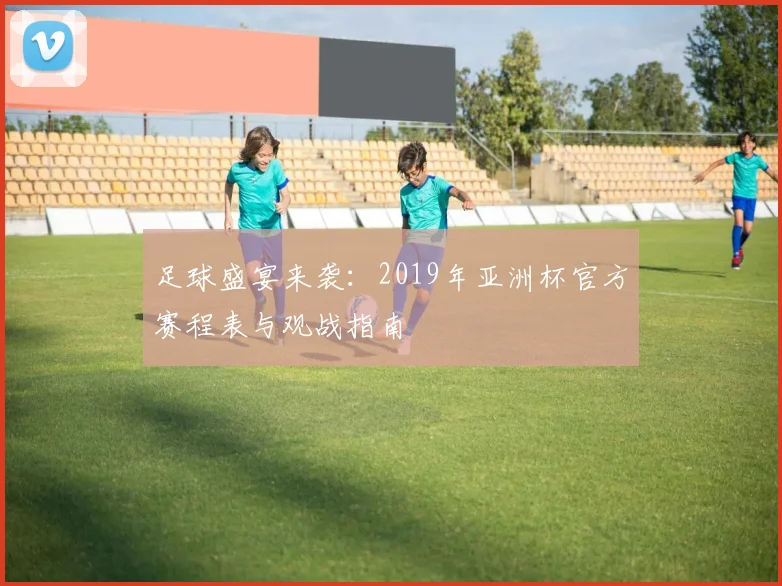 足球盛宴来袭：2019年亚洲杯官方赛程表与观战指南