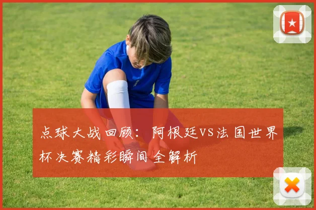 点球大战回顾：阿根廷vs法国世界杯决赛精彩瞬间全解析