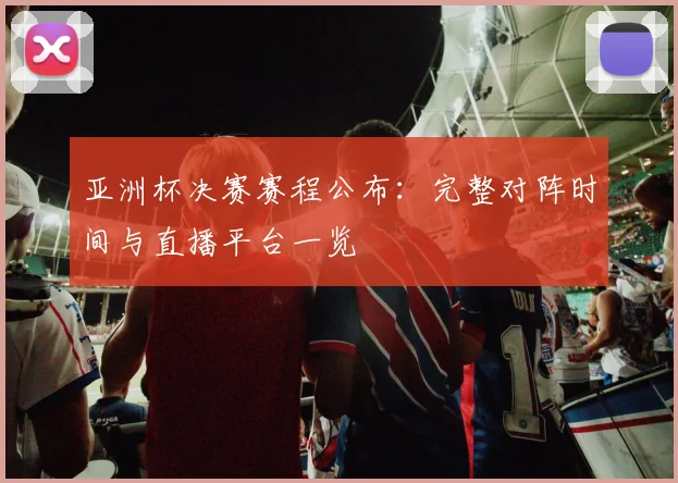 亚洲杯决赛赛程公布：完整对阵时间与直播平台一览
