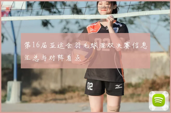 第16届亚运会羽毛球混双决赛信息汇总与对阵看点