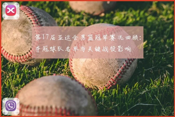 第17届亚运会男篮冠军赛况回顾：夺冠球队名单与关键战役影响