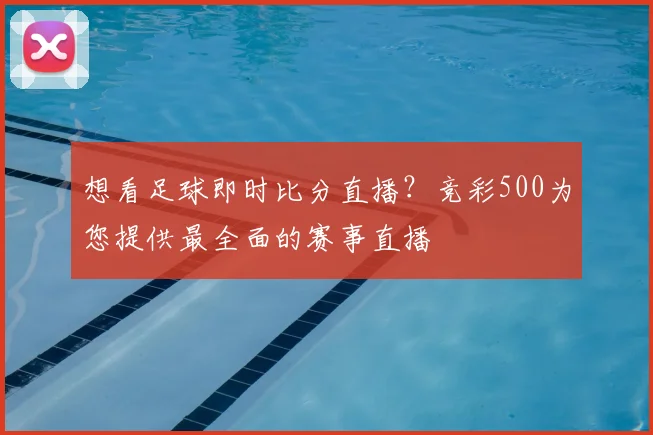 想看足球即时比分直播？竞彩500为您提供最全面的赛事直播