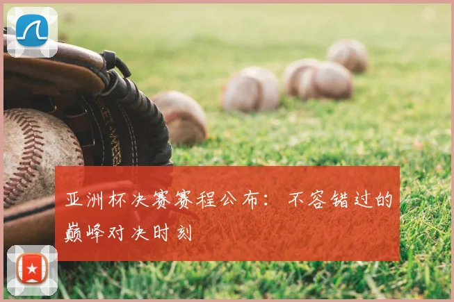亚洲杯决赛赛程公布：不容错过的巅峰对决时刻