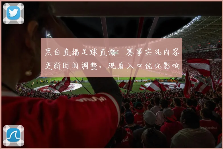 黑白直播足球直播：赛事实况内容更新时间调整，观看入口优化影响用户体验