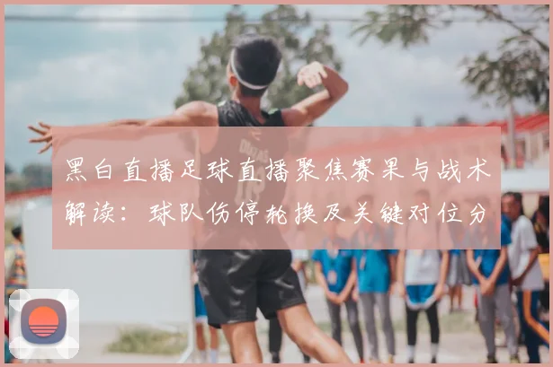 黑白直播足球直播聚焦赛果与战术解读：球队伤停轮换及关键对位分析