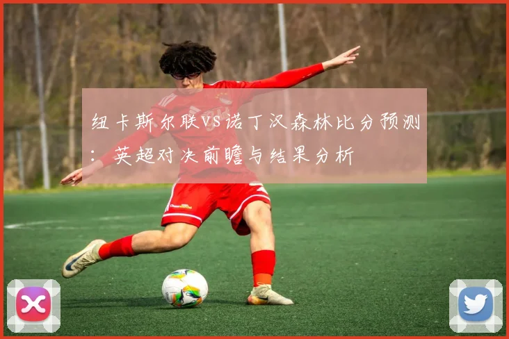 纽卡斯尔联vs诺丁汉森林比分预测：英超对决前瞻与结果分析