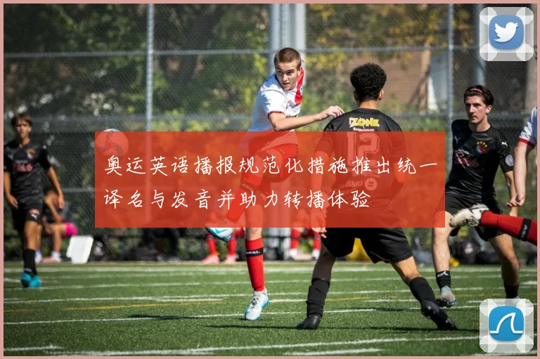 奥运英语播报规范化措施推出统一译名与发音并助力转播体验