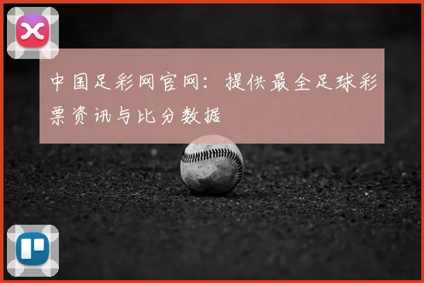 中国足彩网官网：提供最全足球彩票资讯与比分数据