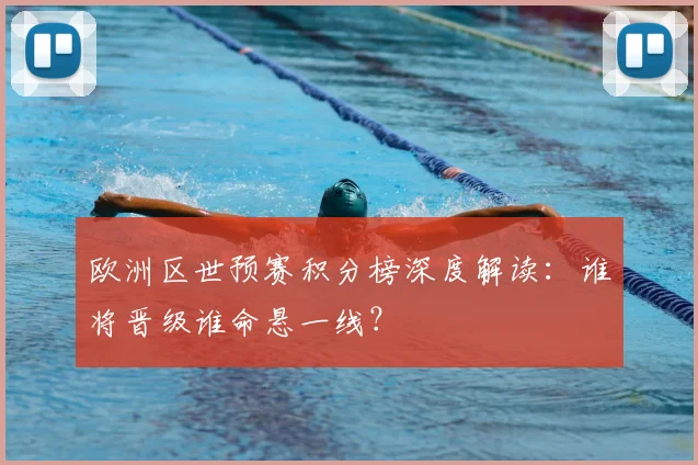 欧洲区世预赛积分榜深度解读：谁将晋级谁命悬一线？