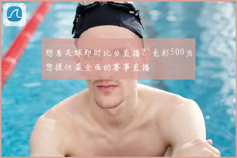 想看足球即时比分直播？竞彩500为您提供最全面的赛事直播
