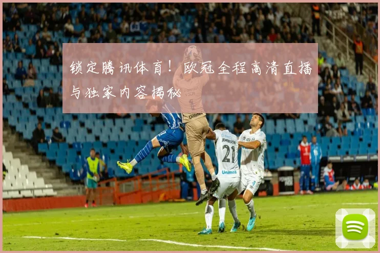 锁定腾讯体育！欧冠全程高清直播与独家内容揭秘