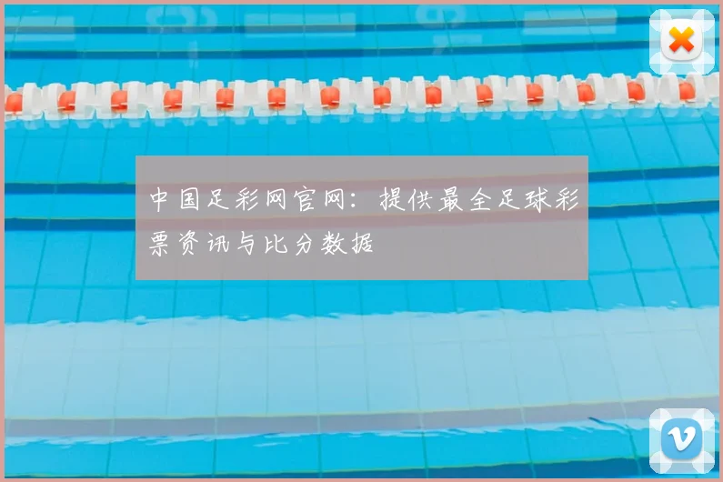 中国足彩网官网：提供最全足球彩票资讯与比分数据
