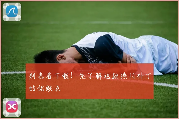 别急着下载！先了解这款热门补丁的优缺点