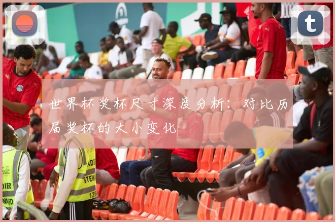 世界杯奖杯尺寸深度分析：对比历届奖杯的大小变化